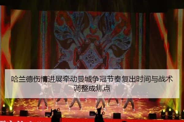 哈兰德伤情进展牵动曼城争冠节奏复出时间与战术调整成焦点