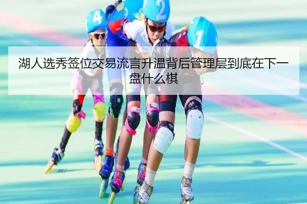 湖人选秀签位交易流言升温背后管理层到底在下一盘什么棋